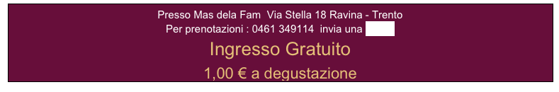 Presso Mas dela Fam  Via Stella 18 Ravina - Trento 
Per prenotazioni : 0461 349114  invia una e-mail
Ingresso Gratuito 
1,00 € a degustazione
